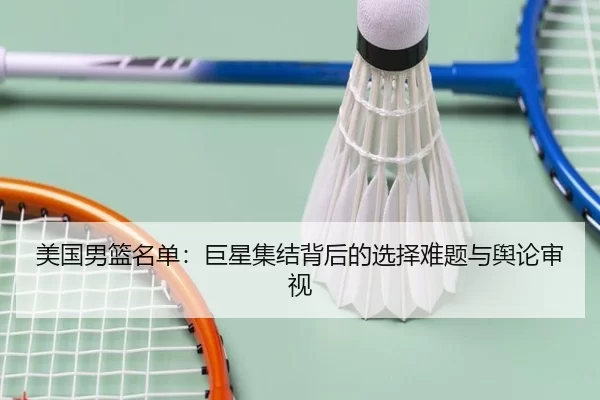 美国男篮名单：巨星集结背后的选择难题与舆论审视